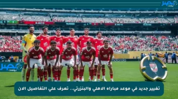 تغيير جديد في موعد مباراة الأهلي والبنزرتي.. تعرف على التفاصيل الآن